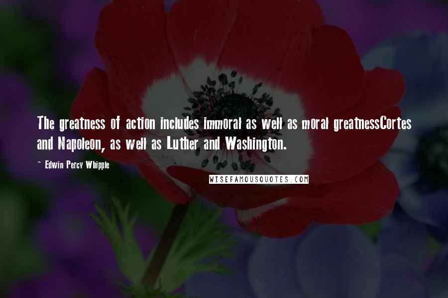 Edwin Percy Whipple Quotes: The greatness of action includes immoral as well as moral greatnessCortes and Napoleon, as well as Luther and Washington.
