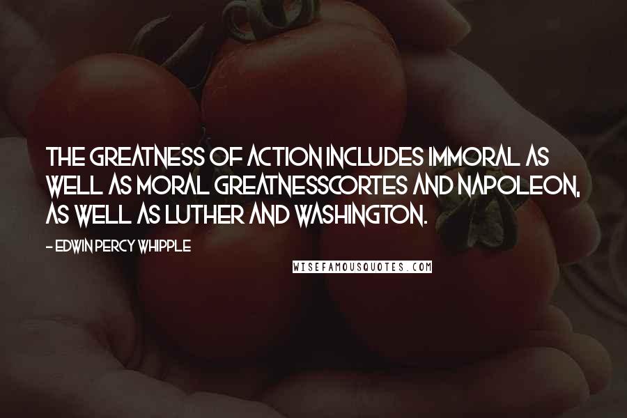 Edwin Percy Whipple Quotes: The greatness of action includes immoral as well as moral greatnessCortes and Napoleon, as well as Luther and Washington.