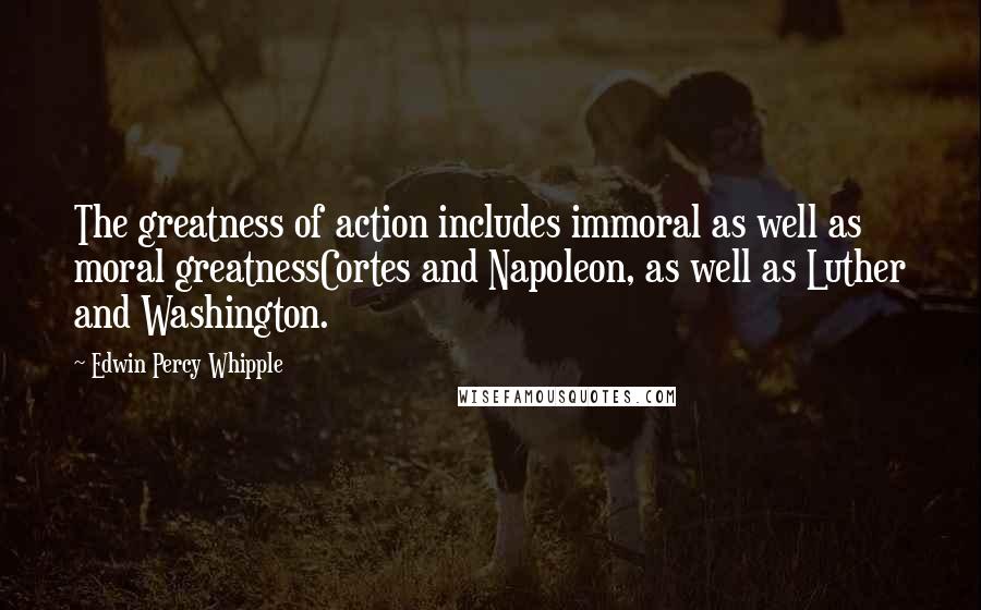 Edwin Percy Whipple Quotes: The greatness of action includes immoral as well as moral greatnessCortes and Napoleon, as well as Luther and Washington.