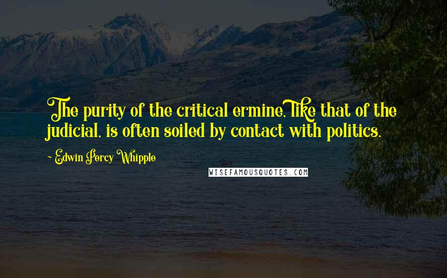 Edwin Percy Whipple Quotes: The purity of the critical ermine, like that of the judicial, is often soiled by contact with politics.