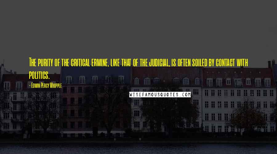 Edwin Percy Whipple Quotes: The purity of the critical ermine, like that of the judicial, is often soiled by contact with politics.