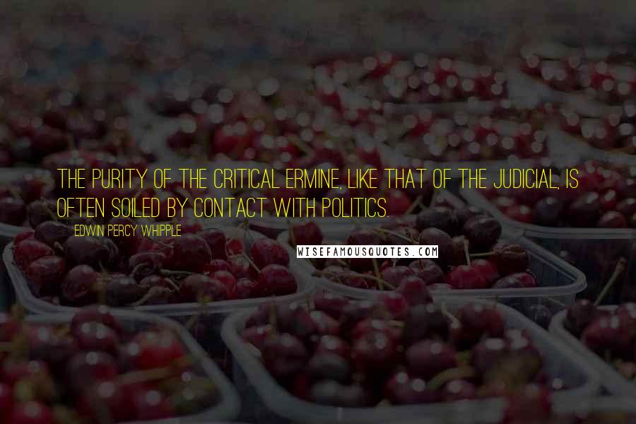 Edwin Percy Whipple Quotes: The purity of the critical ermine, like that of the judicial, is often soiled by contact with politics.