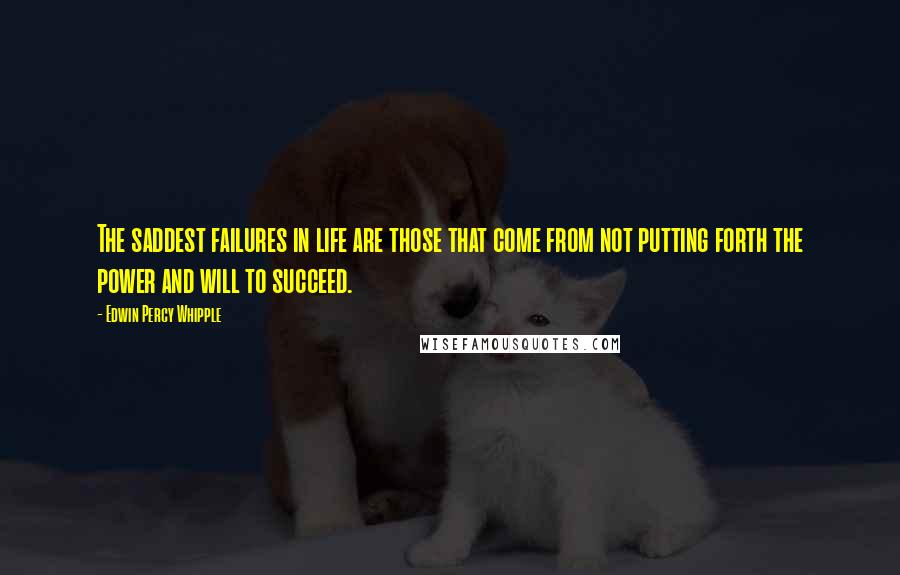 Edwin Percy Whipple Quotes: The saddest failures in life are those that come from not putting forth the power and will to succeed.