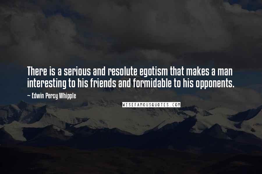 Edwin Percy Whipple Quotes: There is a serious and resolute egotism that makes a man interesting to his friends and formidable to his opponents.