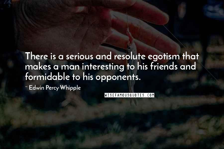 Edwin Percy Whipple Quotes: There is a serious and resolute egotism that makes a man interesting to his friends and formidable to his opponents.