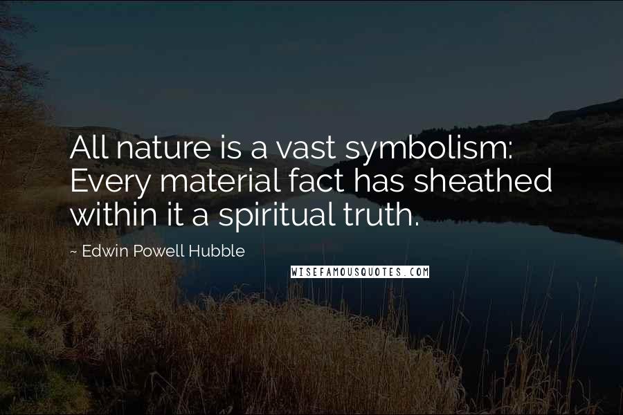 Edwin Powell Hubble Quotes: All nature is a vast symbolism: Every material fact has sheathed within it a spiritual truth.