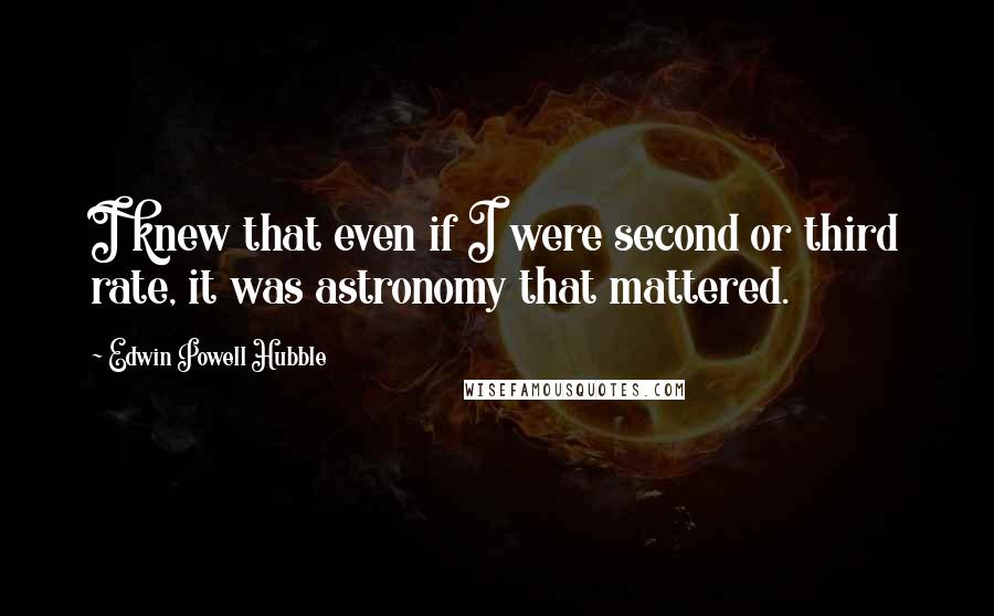 Edwin Powell Hubble Quotes: I knew that even if I were second or third rate, it was astronomy that mattered.