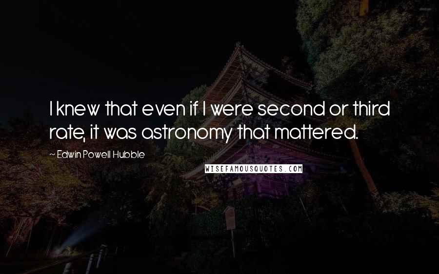 Edwin Powell Hubble Quotes: I knew that even if I were second or third rate, it was astronomy that mattered.