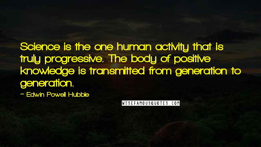 Edwin Powell Hubble Quotes: Science is the one human activity that is truly progressive. The body of positive knowledge is transmitted from generation to generation.