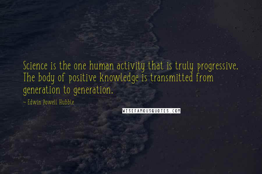 Edwin Powell Hubble Quotes: Science is the one human activity that is truly progressive. The body of positive knowledge is transmitted from generation to generation.