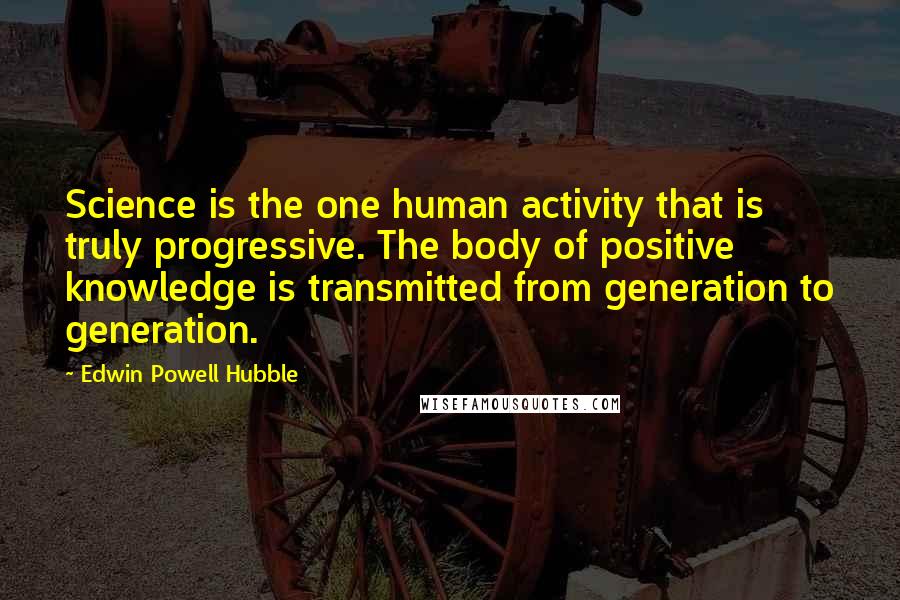 Edwin Powell Hubble Quotes: Science is the one human activity that is truly progressive. The body of positive knowledge is transmitted from generation to generation.