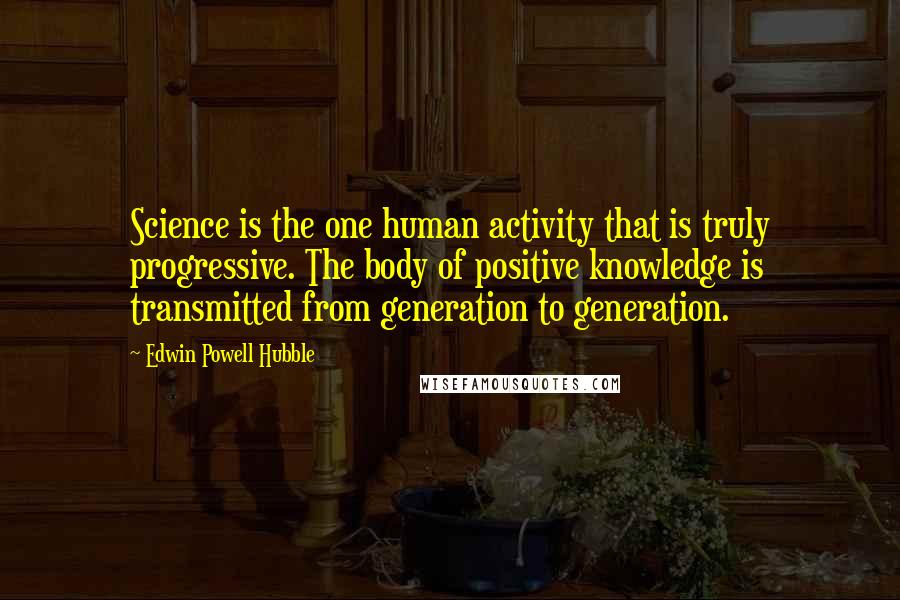 Edwin Powell Hubble Quotes: Science is the one human activity that is truly progressive. The body of positive knowledge is transmitted from generation to generation.