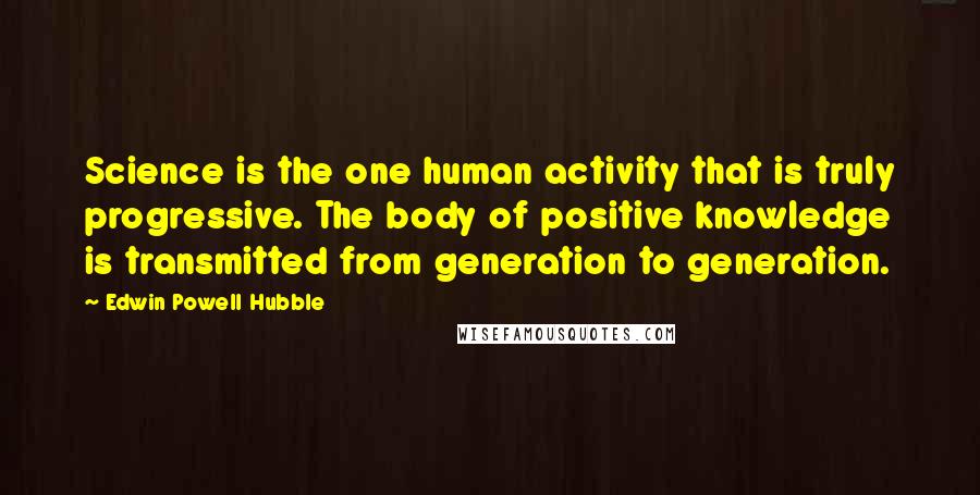 Edwin Powell Hubble Quotes: Science is the one human activity that is truly progressive. The body of positive knowledge is transmitted from generation to generation.