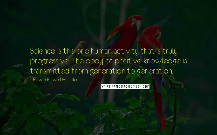 Edwin Powell Hubble Quotes: Science is the one human activity that is truly progressive. The body of positive knowledge is transmitted from generation to generation.