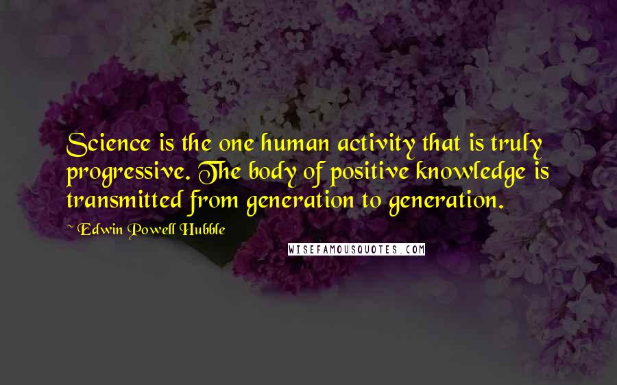 Edwin Powell Hubble Quotes: Science is the one human activity that is truly progressive. The body of positive knowledge is transmitted from generation to generation.