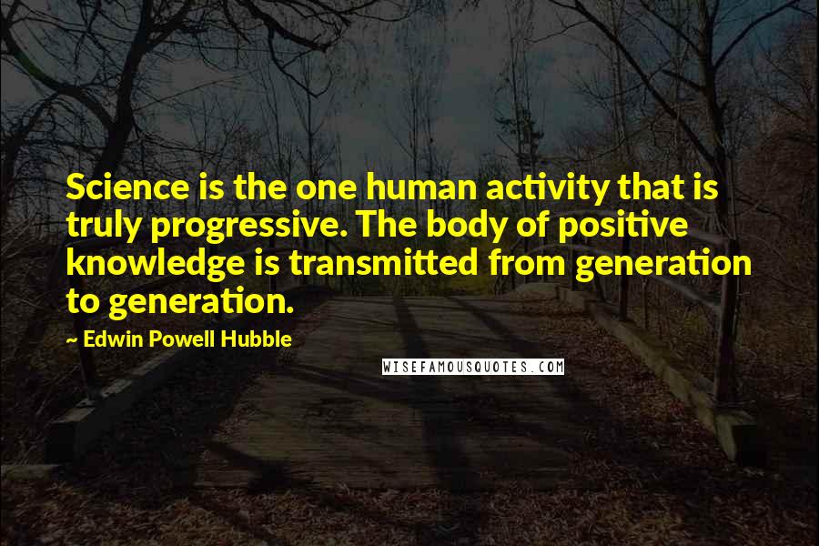 Edwin Powell Hubble Quotes: Science is the one human activity that is truly progressive. The body of positive knowledge is transmitted from generation to generation.