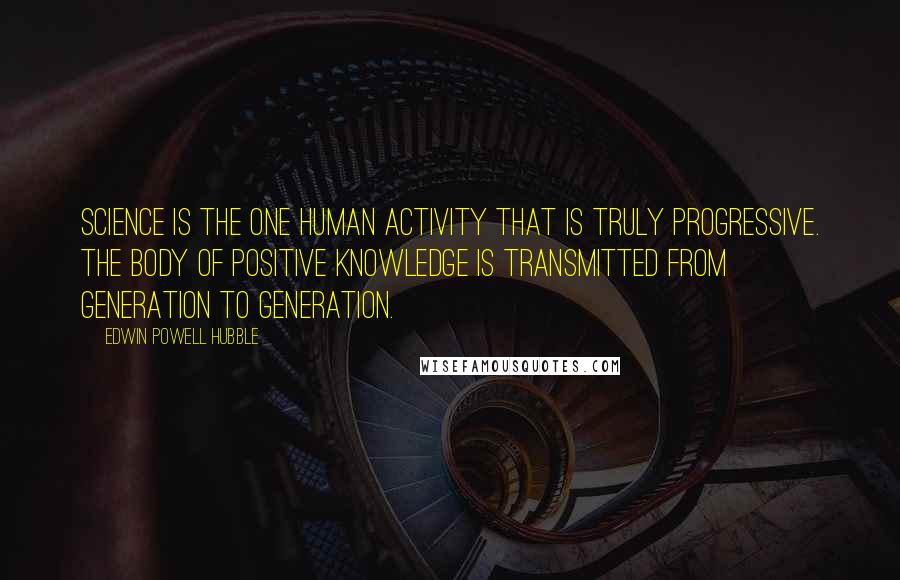 Edwin Powell Hubble Quotes: Science is the one human activity that is truly progressive. The body of positive knowledge is transmitted from generation to generation.