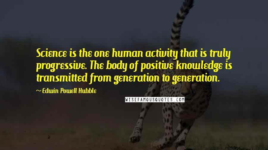 Edwin Powell Hubble Quotes: Science is the one human activity that is truly progressive. The body of positive knowledge is transmitted from generation to generation.