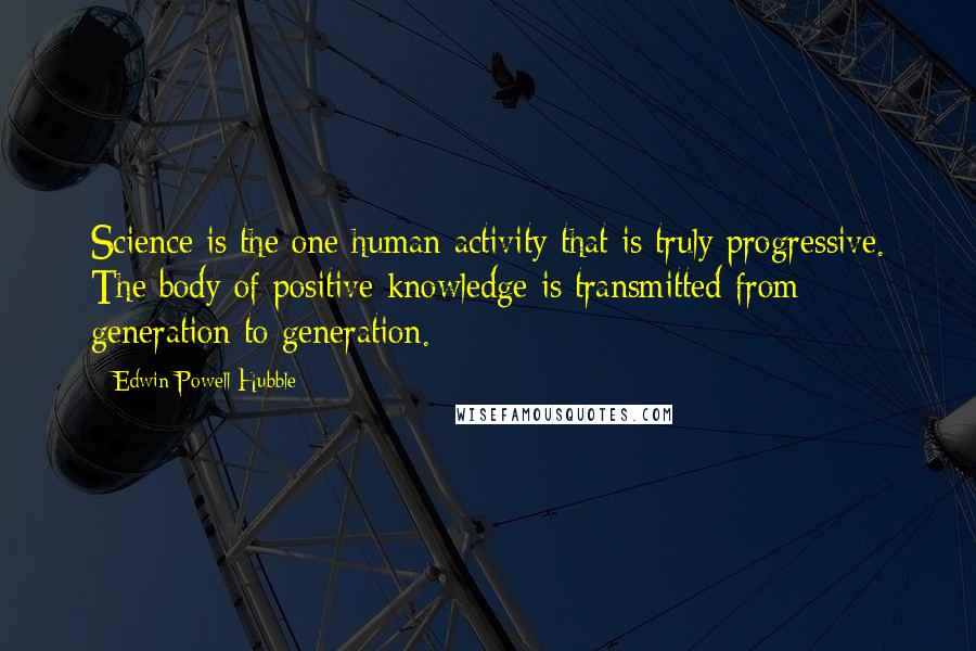 Edwin Powell Hubble Quotes: Science is the one human activity that is truly progressive. The body of positive knowledge is transmitted from generation to generation.