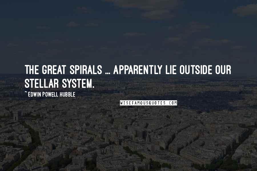 Edwin Powell Hubble Quotes: The great spirals ... apparently lie outside our stellar system.