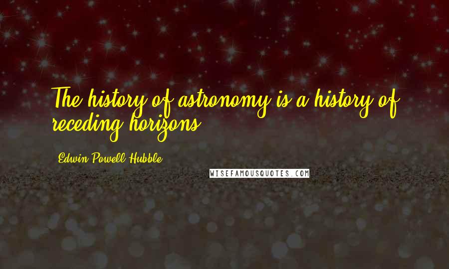 Edwin Powell Hubble Quotes: The history of astronomy is a history of receding horizons.