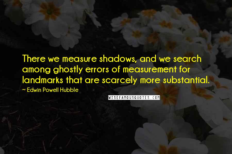 Edwin Powell Hubble Quotes: There we measure shadows, and we search among ghostly errors of measurement for landmarks that are scarcely more substantial.