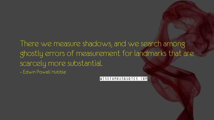 Edwin Powell Hubble Quotes: There we measure shadows, and we search among ghostly errors of measurement for landmarks that are scarcely more substantial.