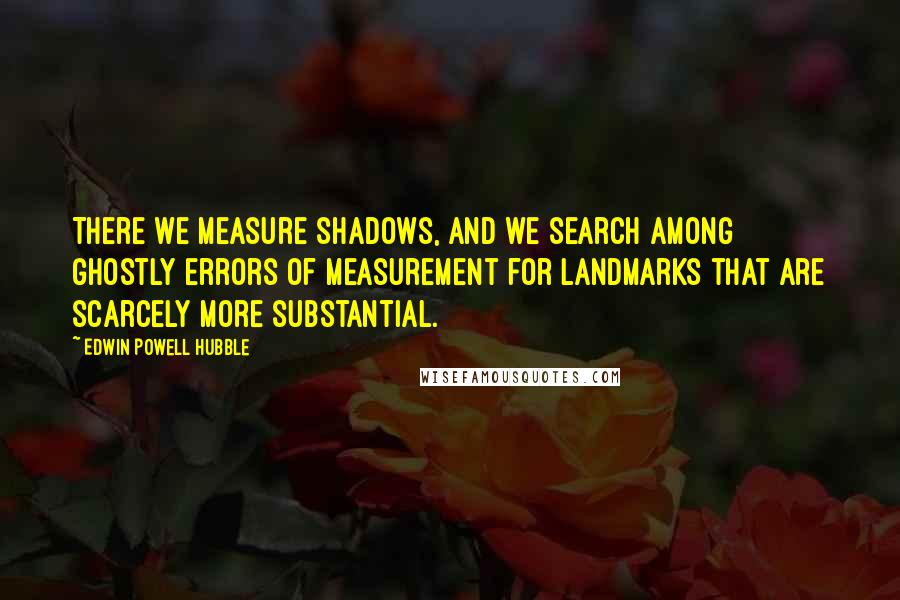 Edwin Powell Hubble Quotes: There we measure shadows, and we search among ghostly errors of measurement for landmarks that are scarcely more substantial.