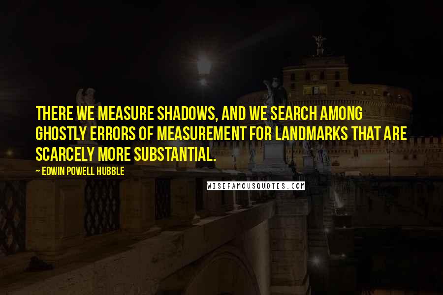 Edwin Powell Hubble Quotes: There we measure shadows, and we search among ghostly errors of measurement for landmarks that are scarcely more substantial.