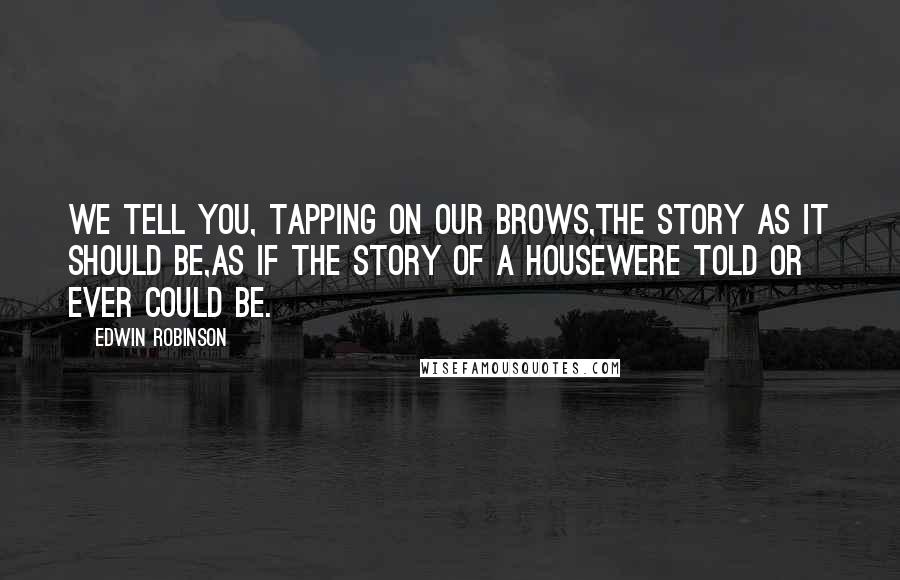 Edwin Robinson Quotes: We tell you, tapping on our brows,The story as it should be,As if the story of a houseWere told or ever could be.