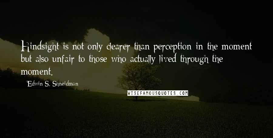 Edwin S. Shneidman Quotes: Hindsight is not only clearer than perception-in-the-moment but also unfair to those who actually lived through the moment.