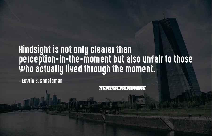 Edwin S. Shneidman Quotes: Hindsight is not only clearer than perception-in-the-moment but also unfair to those who actually lived through the moment.