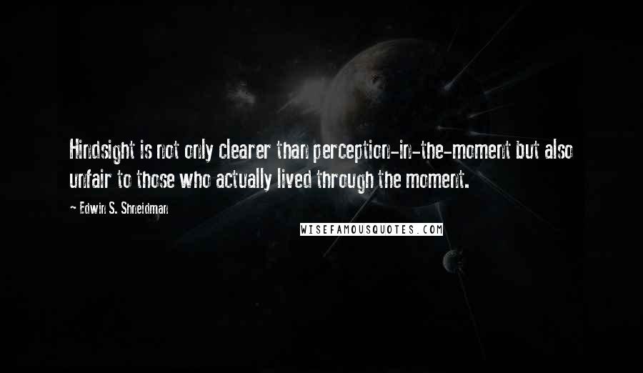 Edwin S. Shneidman Quotes: Hindsight is not only clearer than perception-in-the-moment but also unfair to those who actually lived through the moment.