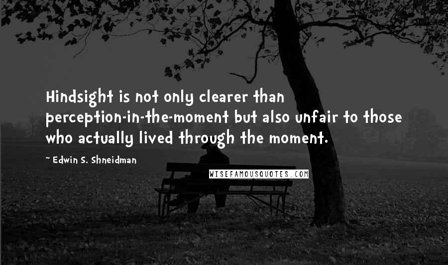 Edwin S. Shneidman Quotes: Hindsight is not only clearer than perception-in-the-moment but also unfair to those who actually lived through the moment.