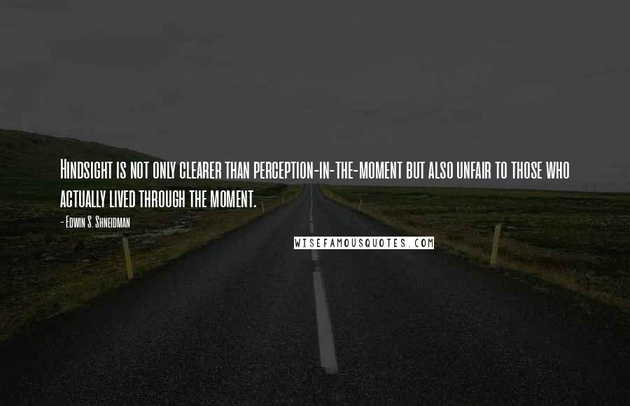 Edwin S. Shneidman Quotes: Hindsight is not only clearer than perception-in-the-moment but also unfair to those who actually lived through the moment.