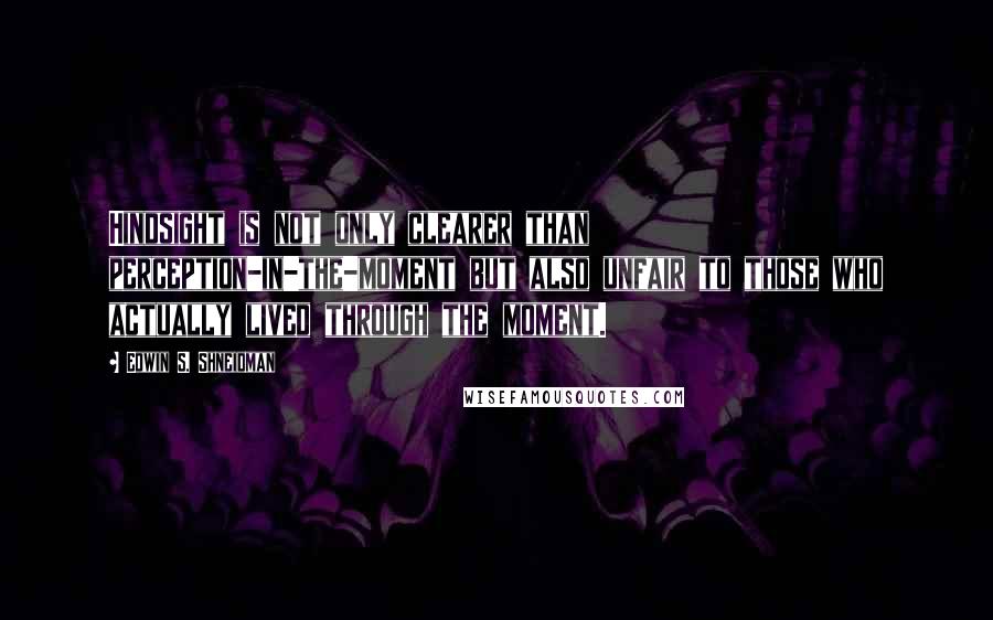 Edwin S. Shneidman Quotes: Hindsight is not only clearer than perception-in-the-moment but also unfair to those who actually lived through the moment.