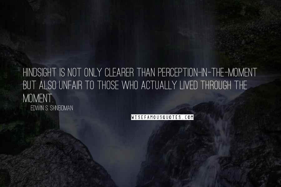 Edwin S. Shneidman Quotes: Hindsight is not only clearer than perception-in-the-moment but also unfair to those who actually lived through the moment.