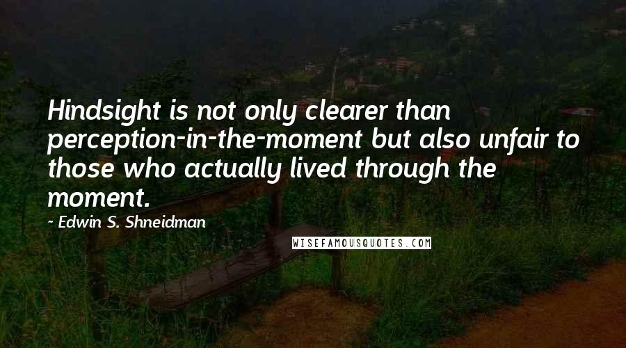 Edwin S. Shneidman Quotes: Hindsight is not only clearer than perception-in-the-moment but also unfair to those who actually lived through the moment.