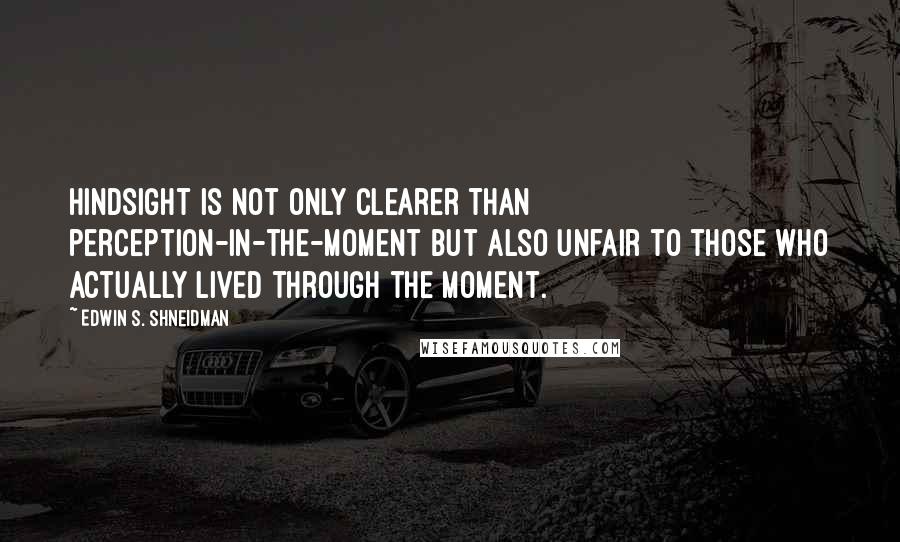 Edwin S. Shneidman Quotes: Hindsight is not only clearer than perception-in-the-moment but also unfair to those who actually lived through the moment.