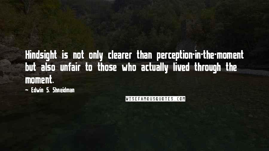 Edwin S. Shneidman Quotes: Hindsight is not only clearer than perception-in-the-moment but also unfair to those who actually lived through the moment.