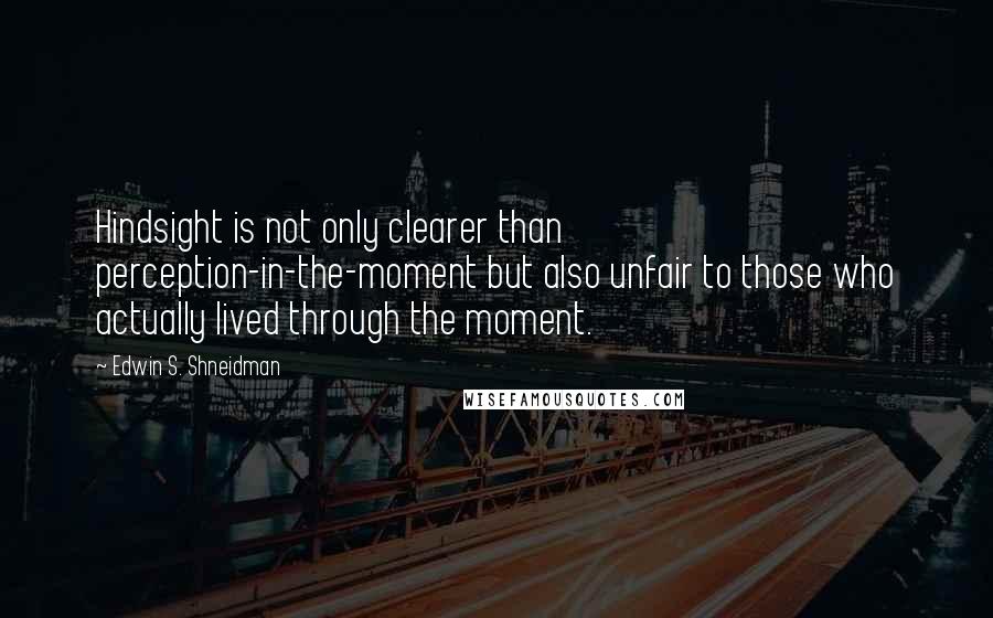 Edwin S. Shneidman Quotes: Hindsight is not only clearer than perception-in-the-moment but also unfair to those who actually lived through the moment.