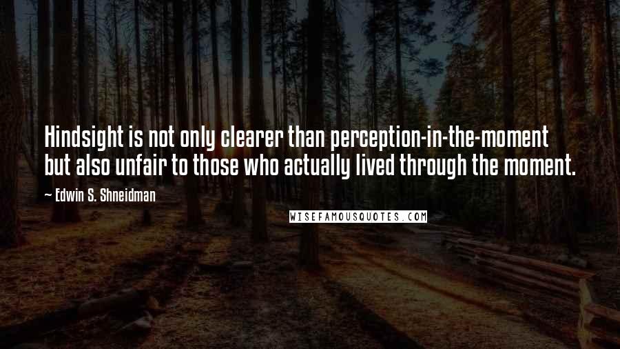 Edwin S. Shneidman Quotes: Hindsight is not only clearer than perception-in-the-moment but also unfair to those who actually lived through the moment.