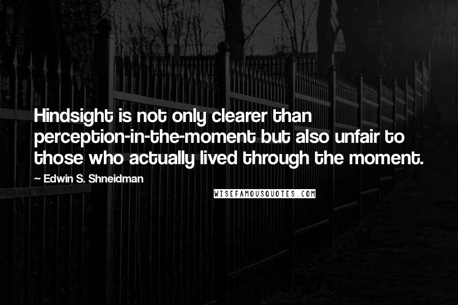 Edwin S. Shneidman Quotes: Hindsight is not only clearer than perception-in-the-moment but also unfair to those who actually lived through the moment.