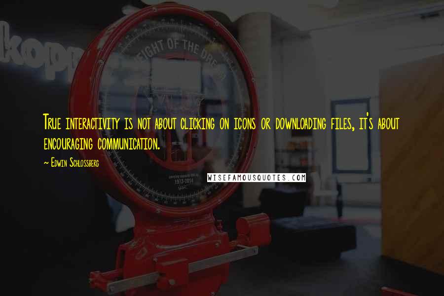Edwin Schlossberg Quotes: True interactivity is not about clicking on icons or downloading files, it's about encouraging communication.