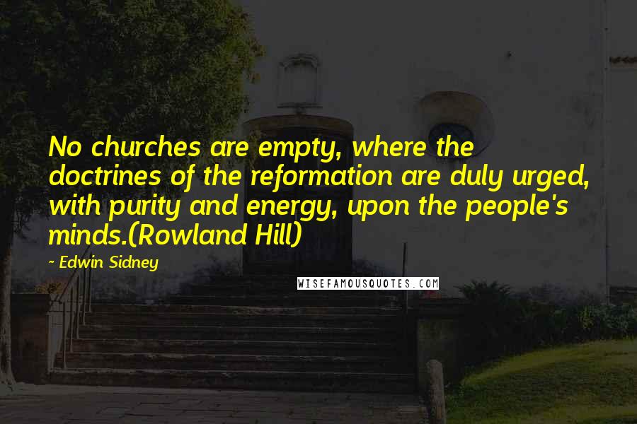 Edwin Sidney Quotes: No churches are empty, where the doctrines of the reformation are duly urged, with purity and energy, upon the people's minds.(Rowland Hill)