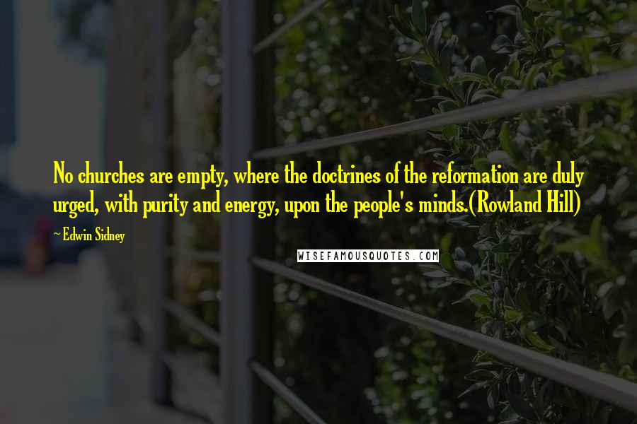 Edwin Sidney Quotes: No churches are empty, where the doctrines of the reformation are duly urged, with purity and energy, upon the people's minds.(Rowland Hill)