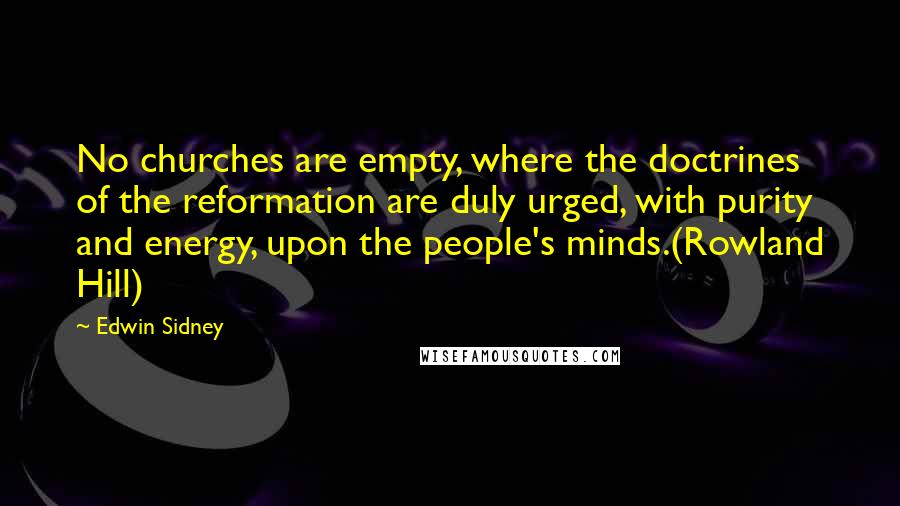 Edwin Sidney Quotes: No churches are empty, where the doctrines of the reformation are duly urged, with purity and energy, upon the people's minds.(Rowland Hill)