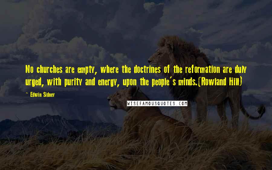 Edwin Sidney Quotes: No churches are empty, where the doctrines of the reformation are duly urged, with purity and energy, upon the people's minds.(Rowland Hill)