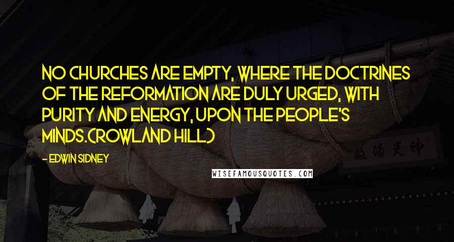 Edwin Sidney Quotes: No churches are empty, where the doctrines of the reformation are duly urged, with purity and energy, upon the people's minds.(Rowland Hill)