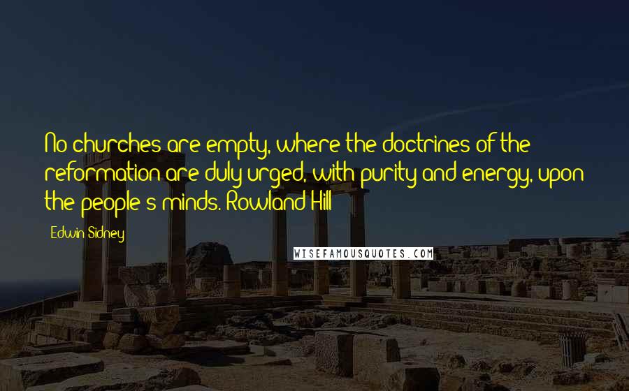 Edwin Sidney Quotes: No churches are empty, where the doctrines of the reformation are duly urged, with purity and energy, upon the people's minds.(Rowland Hill)